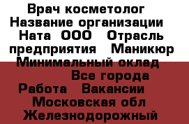 Врач-косметолог › Название организации ­ Ната, ООО › Отрасль предприятия ­ Маникюр › Минимальный оклад ­ 50 000 - Все города Работа » Вакансии   . Московская обл.,Железнодорожный г.